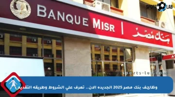وظائف بنك مصر 2025 الجديدة الآن.. تعرف على الشروط وطريقة التقديم